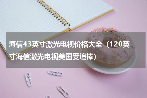 海信43英寸激光电视价格大全（120英寸海信激光电视美国受追捧）