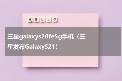三星galaxys20fe5g手机（三星发布GalaxyS21）
