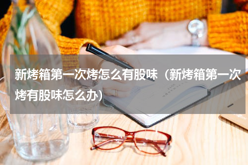 新烤箱第一次烤怎么有股味（新烤箱第一次烤有股味怎么办）