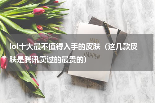 lol十大最不值得入手的皮肤（这几款皮肤是腾讯卖过的最贵的）