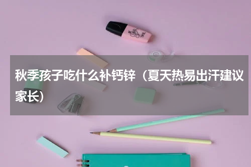 秋季孩子吃什么补钙锌（夏天热易出汗建议家长）