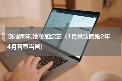 隐婚两年,她参加综艺（1月承认隐婚2年4月官宣当爸）