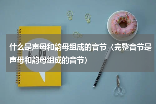 什么是声母和韵母组成的音节（完整音节是声母和韵母组成的音节）