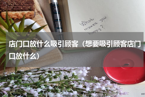 店门口放什么吸引顾客（想要吸引顾客店门口放什么）