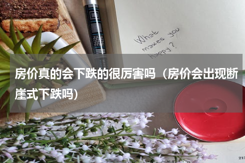 房价真的会下跌的很厉害吗（房价会出现断崖式下跌吗）