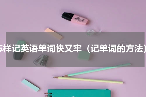 怎样记英语单词快又牢（记单词的方法）