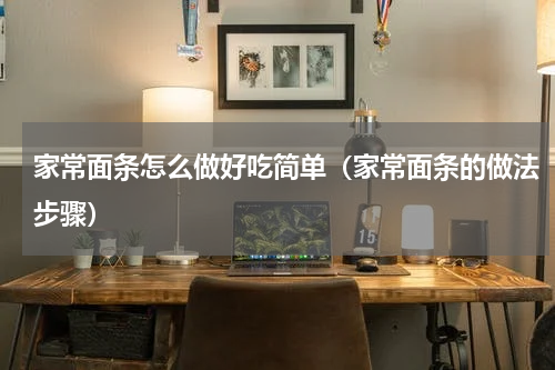 家常面条怎么做好吃简单（家常面条的做法步骤）