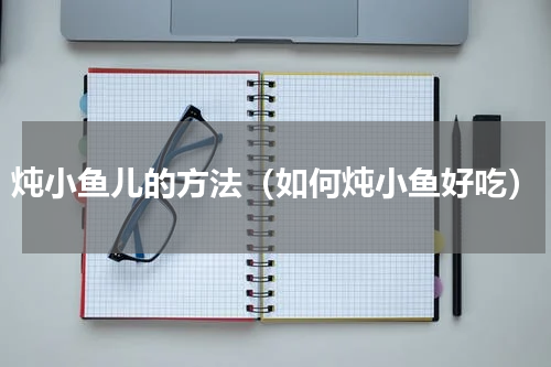 炖小鱼儿的方法（如何炖小鱼好吃）