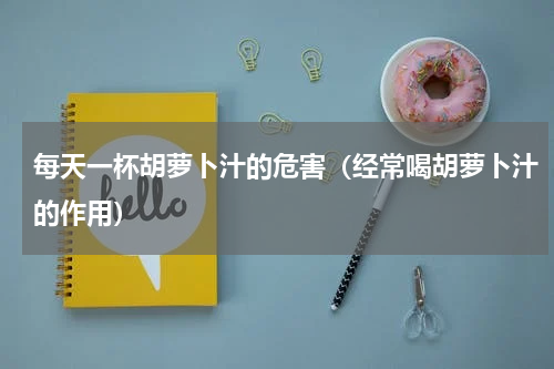 每天一杯胡萝卜汁的危害（经常喝胡萝卜汁的作用）