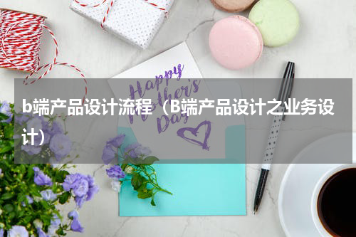 b端产品设计流程（B端产品设计之业务设计）