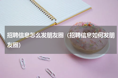 招聘信息怎么发朋友圈（招聘信息如何发朋友圈）