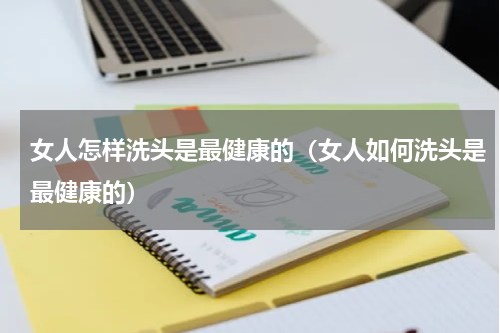 女人怎样洗头是最健康的（女人如何洗头是最健康的）
