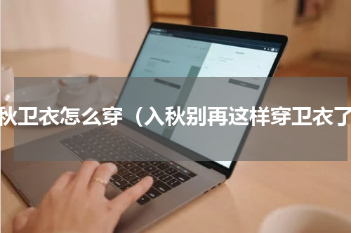 入秋卫衣怎么穿（入秋别再这样穿卫衣了）