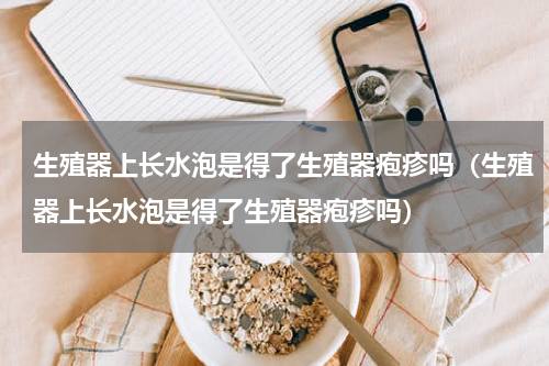 生殖器上长水泡是得了生殖器疱疹吗（生殖器上长水泡是得了生殖器疱疹吗）