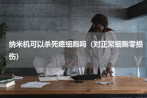 纳米机可以杀死癌细胞吗（对正常细胞零损伤）