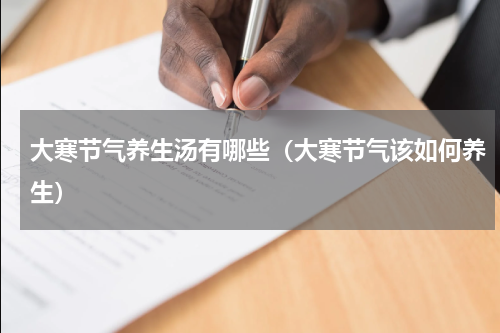 大寒节气养生汤有哪些（大寒节气该如何养生）