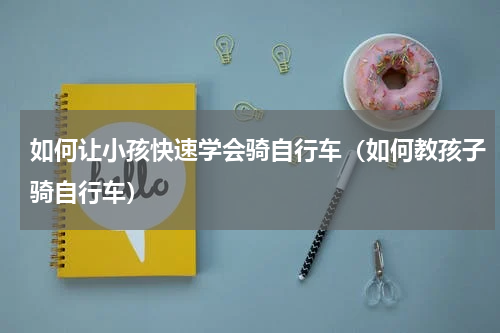 如何让小孩快速学会骑自行车（如何教孩子骑自行车）