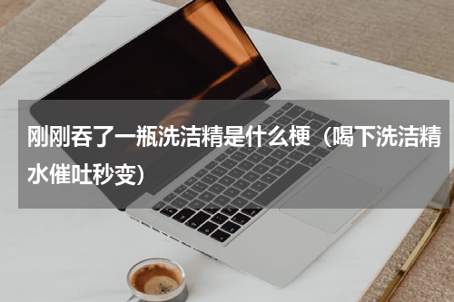 刚刚吞了一瓶洗洁精是什么梗（喝下洗洁精水催吐秒变）