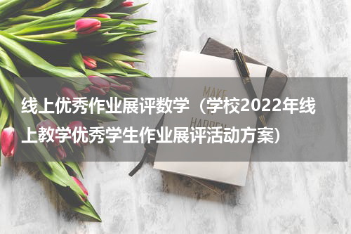 线上优秀作业展评数学（学校2022年线上教学优秀学生作业展评活动方案）