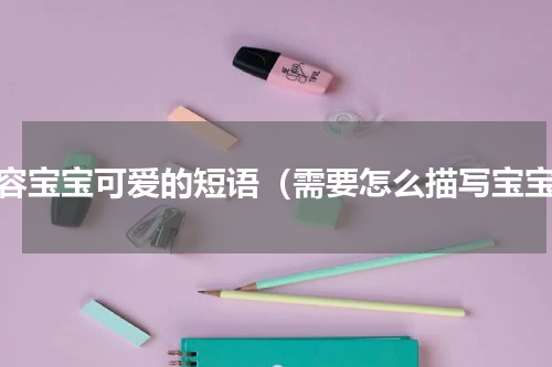 形容宝宝可爱的短语（需要怎么描写宝宝）