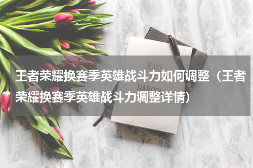 王者荣耀换赛季英雄战斗力如何调整（王者荣耀换赛季英雄战斗力调整详情）