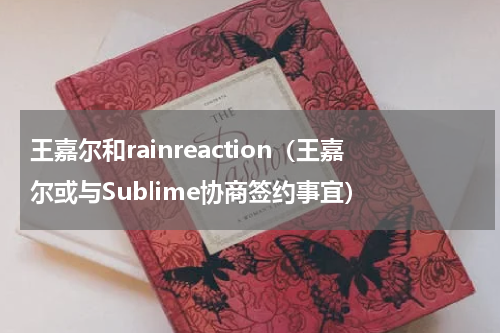 王嘉尔和rainreaction（王嘉尔或与Sublime协商签约事宜）