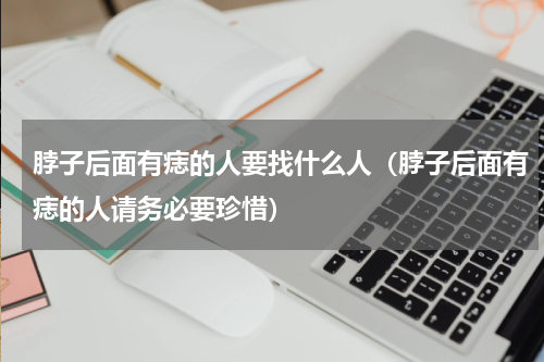 脖子后面有痣的人要找什么人（脖子后面有痣的人请务必要珍惜）