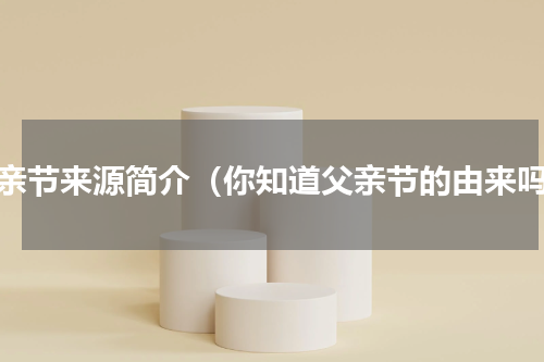 父亲节来源简介（你知道父亲节的由来吗）