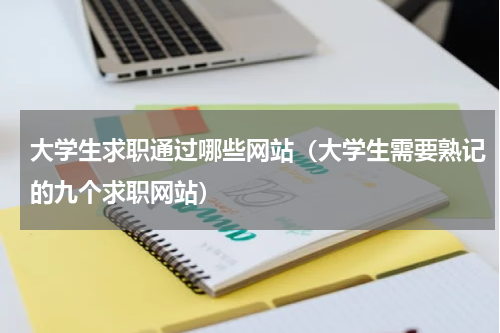 大学生求职通过哪些网站（大学生需要熟记的九个求职网站）