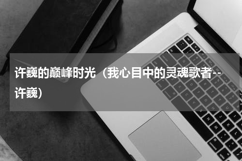许巍的巅峰时光（我心目中的灵魂歌者--许巍）
