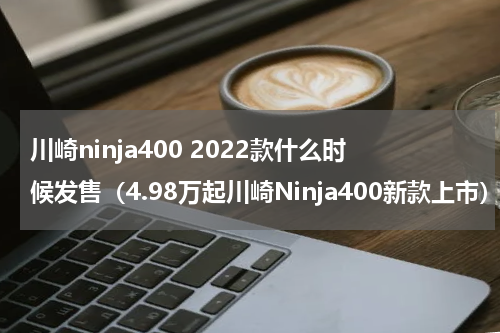 川崎ninja400 2022款什么时候发售（4.98万起川崎Ninja400新款上市）