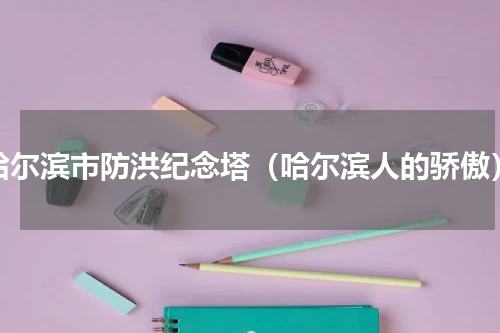 哈尔滨市防洪纪念塔（哈尔滨人的骄傲）