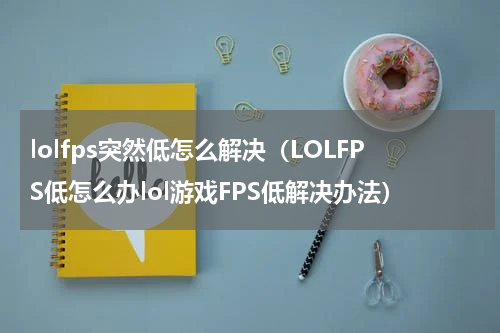 lolfps突然低怎么解决（LOLFPS低怎么办lol游戏FPS低解决办法）