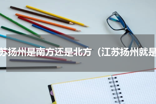 江苏扬州是南方还是北方（江苏扬州就是）