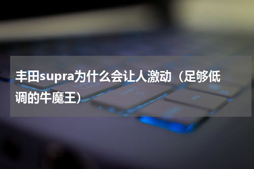 丰田supra为什么会让人激动（足够低调的牛魔王）
