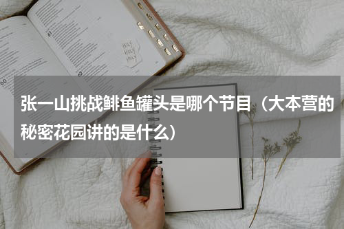张一山挑战鲱鱼罐头是哪个节目（大本营的秘密花园讲的是什么）