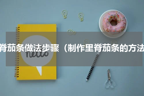 里脊茄条做法步骤（制作里脊茄条的方法）