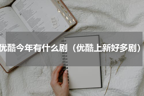 优酷今年有什么剧（优酷上新好多剧）