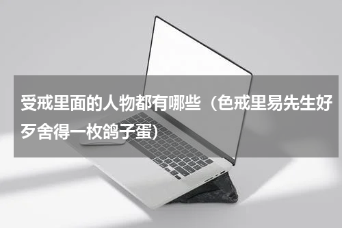 受戒里面的人物都有哪些（色戒里易先生好歹舍得一枚鸽子蛋）