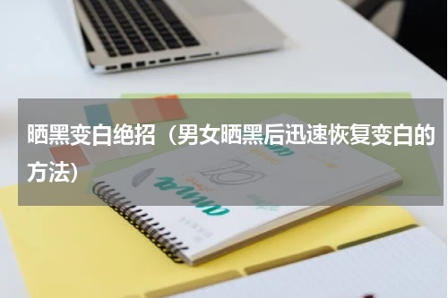 晒黑变白绝招（男女晒黑后迅速恢复变白的方法）