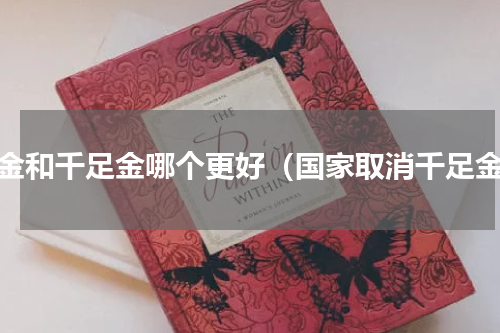 足金和千足金哪个更好（国家取消千足金）