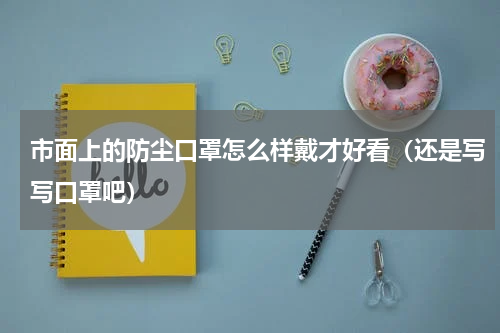 市面上的防尘口罩怎么样戴才好看（还是写写口罩吧）