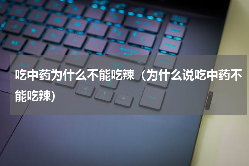 吃中药为什么不能吃辣（为什么说吃中药不能吃辣）