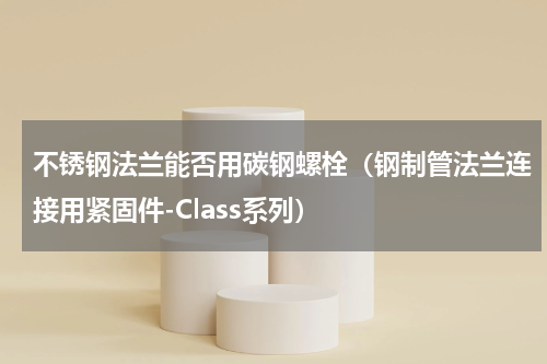 不锈钢法兰能否用碳钢螺栓（钢制管法兰连接用紧固件-Class系列）