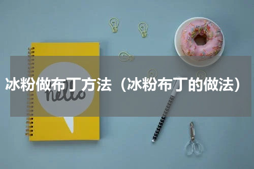 冰粉做布丁方法（冰粉布丁的做法）