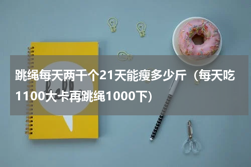 跳绳每天两千个21天能瘦多少斤（每天吃1100大卡再跳绳1000下）