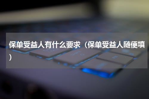 保单受益人有什么要求（保单受益人随便填）