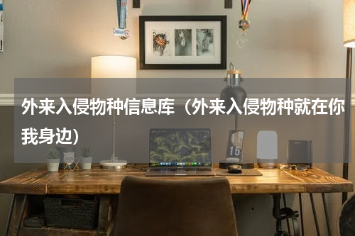 外来入侵物种信息库（外来入侵物种就在你我身边）