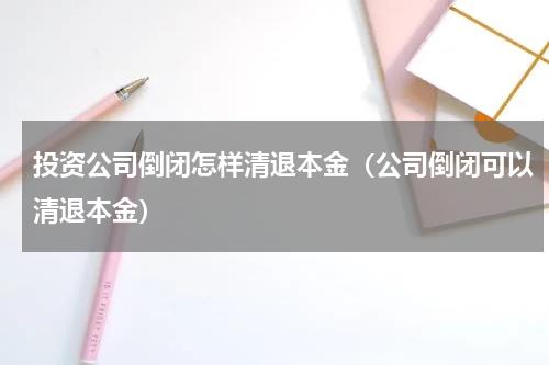 投资公司倒闭怎样清退本金（公司倒闭可以清退本金）