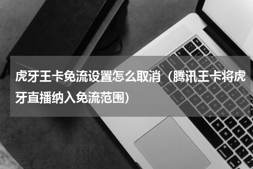 虎牙王卡免流设置怎么取消（腾讯王卡将虎牙直播纳入免流范围）